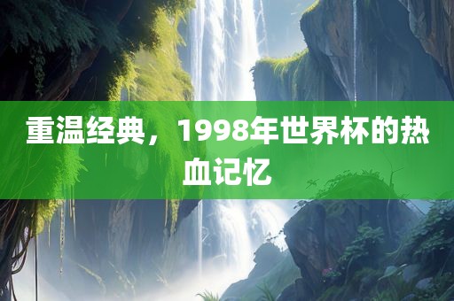 重温经典，1998年世界杯的热血记忆