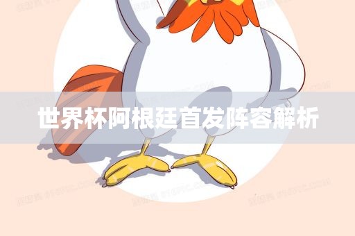 世界杯阿根廷首发阵容解析