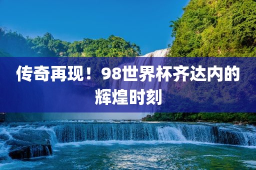 传奇再现！98世界杯齐达内的辉煌时刻