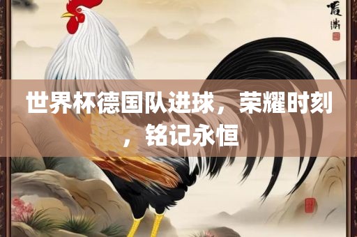 世界杯德国队进球，荣耀时刻，铭记永恒