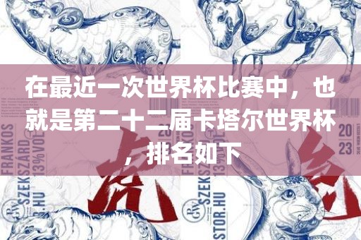 在最近一次世界杯比赛中，也就是第二十二届卡塔尔世界杯，排名如下