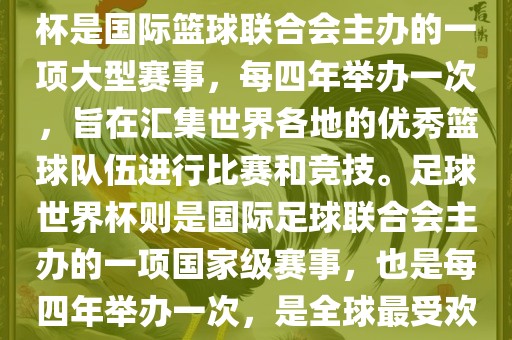 篮球世界杯和足球世界杯是两种不同的体育赛事。篮球世界杯是国际篮球联合会主办的一项大型赛事，每四年举办一次，旨在汇集世界各地的优秀篮球队伍进行比赛和竞技。足球世界杯则是国际足球联合会主办的一项国家级赛事，也是每四年举办一次，是全球最受欢迎的体育赛事之一。以下是两者的简要介绍