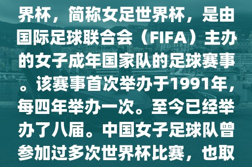 世界杯女足球是指女子足球世界杯，简称女足世界杯，是由国际足球联合会（FIFA）主办的女子成年国家队的足球赛事。该赛事首次举办于1991年，每四年举办一次。至今已经举办了八届。中国女子足球队曾参加过多次世界杯比赛，也取得过较好的成绩。