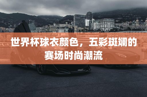 世界杯球衣颜色，五彩斑斓的赛场时尚潮流