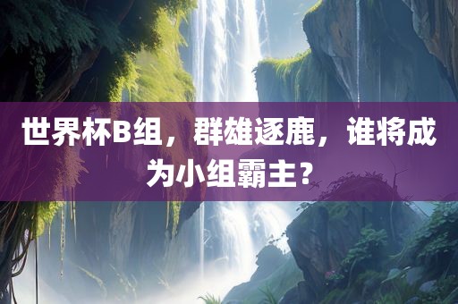 世界杯B组，群雄逐鹿，谁将成为小组霸主？
