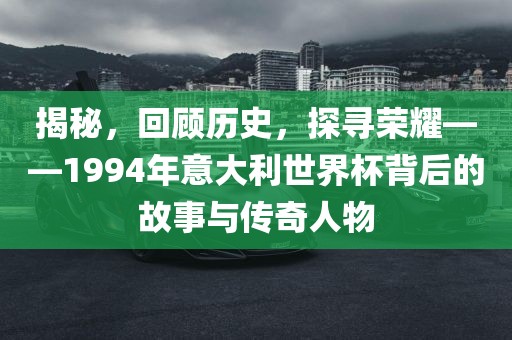揭秘，回顾历史，探寻荣耀——1994年意大利世界杯背后的故事与传奇人物