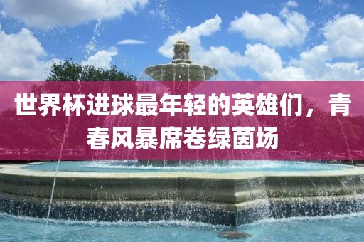 世界杯进球最年轻的英雄们，青春风暴席卷绿茵场