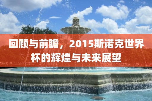 回顾与前瞻，2015斯诺克世界杯的辉煌与未来展望