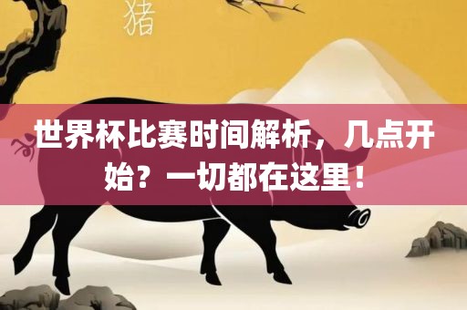 世界杯比赛时间解析，几点开始？一切都在这里！
