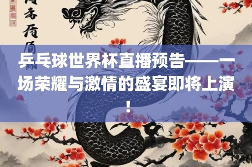 乒乓球世界杯直播预告——一场荣耀与激情的盛宴即将上演！