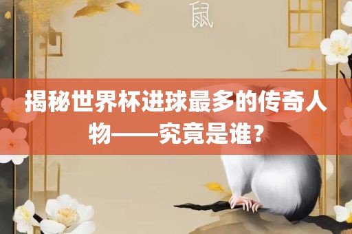 揭秘世界杯进球最多的传奇人物——究竟是谁？