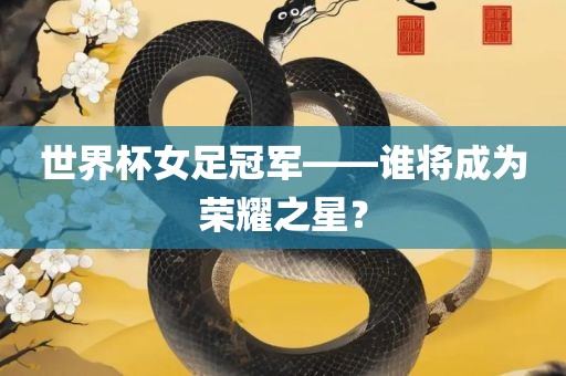 世界杯女足冠军——谁将成为荣耀之星？