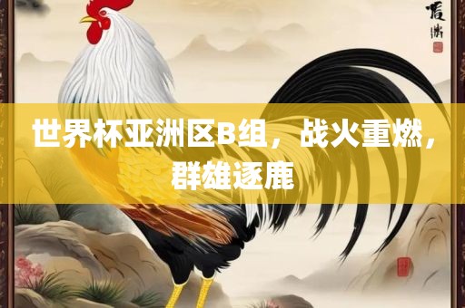 世界杯亚洲区B组，战火重燃，群雄逐鹿