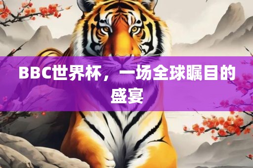 BBC世界杯，一场全球瞩目的盛宴