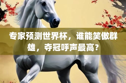 专家预测世界杯，谁能笑傲群雄，夺冠呼声最高？