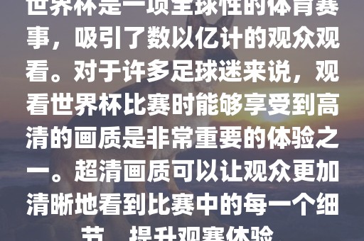 世界杯是一项全球性的体育赛事，吸引了数以亿计的观众观看。对于许多足球迷来说，观看世界杯比赛时能够享受到高清的画质是非常重要的体验之一。超清画质可以让观众更加清晰地看到比赛中的每一个细节，提升观赛体验。