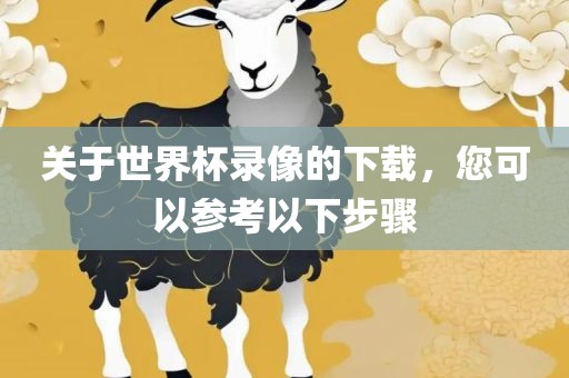 关于世界杯录像的下载，您可以参考以下步骤