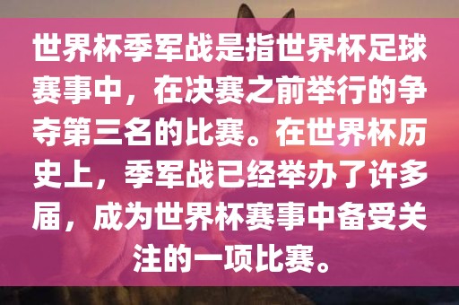 世界杯季军战是指世界杯足球赛事中，在决赛之前举行的争夺第三名的比赛。在世界杯历史上，季军战已经举办了许多届，成为世界杯赛事中备受关注的一项比赛。