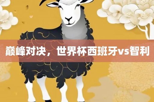 巅峰对决，世界杯西班牙vs智利