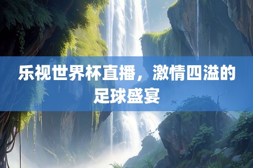 乐视世界杯直播，激情四溢的足球盛宴