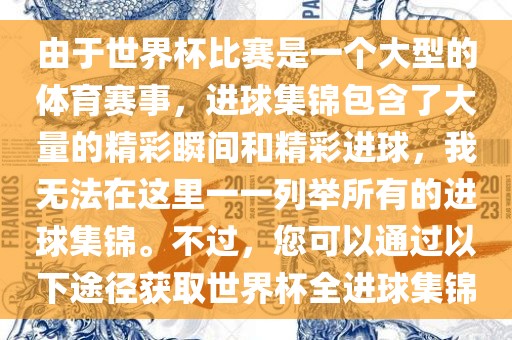 由于世界杯比赛是一个大型的体育赛事，进球集锦包含了大量的精彩瞬间和精彩进球，我无法在这里一一列举所有的进球集锦。不过，您可以通过以下途径获取世界杯全进球集锦