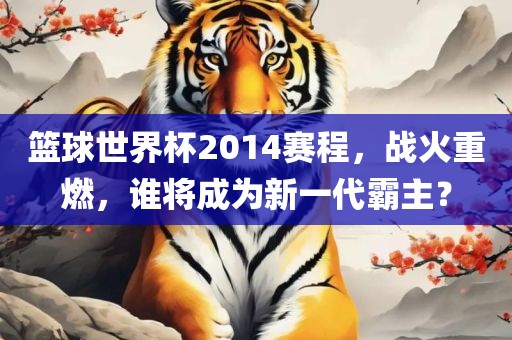 篮球世界杯2014赛程，战火重燃，谁将成为新一代霸主？