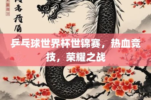 乒乓球世界杯世锦赛，热血竞技，荣耀之战