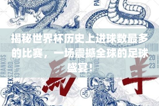 揭秘世界杯历史上进球数最多的比赛，一场震撼全球的足球盛宴！