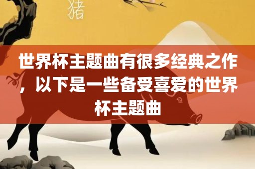 世界杯主题曲有很多经典之作，以下是一些备受喜爱的世界杯主题曲