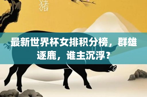 最新世界杯女排积分榜，群雄逐鹿，谁主沉浮？