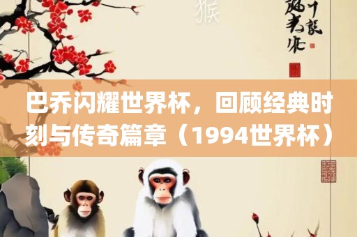 巴乔闪耀世界杯，回顾经典时刻与传奇篇章（1994世界杯）