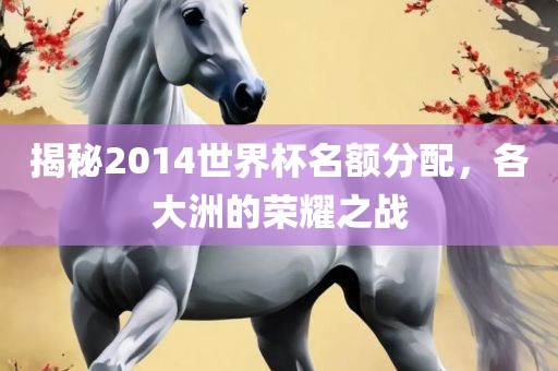 揭秘2014世界杯名额分配，各大洲的荣耀之战