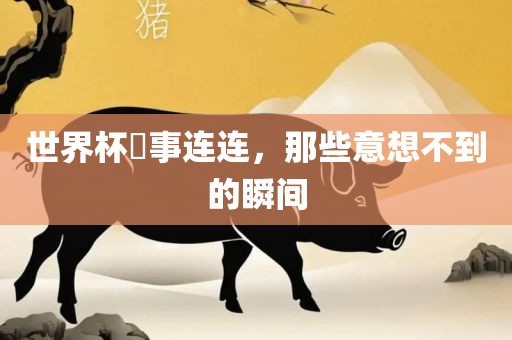 世界杯囧事连连，那些意想不到的瞬间