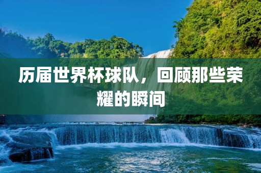 历届世界杯球队，回顾那些荣耀的瞬间