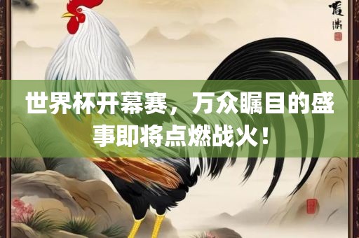 世界杯开幕赛，万众瞩目的盛事即将点燃战火！