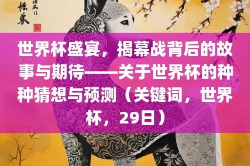 世界杯盛宴，揭幕战背后的故事与期待——关于世界杯的种种猜想与预测（关键词，世界杯，29日）