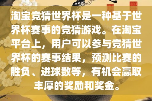 淘宝竞猜世界杯是一种基于世界杯赛事的竞猜游戏。在淘宝平台上，用户可以参与竞猜世界杯的赛事结果，预测比赛的胜负、进球数等，有机会赢取丰厚的奖励和奖金。