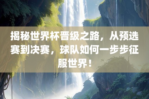 揭秘世界杯晋级之路，从预选赛到决赛，球队如何一步步征服世界！