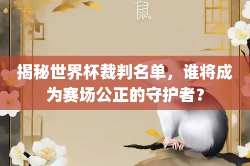 揭秘世界杯裁判名单，谁将成为赛场公正的守护者？