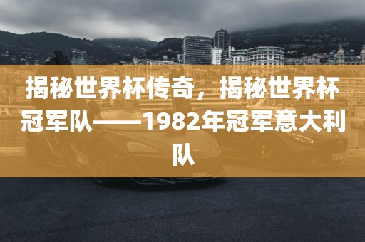 揭秘世界杯传奇，揭秘世界杯冠军队——1982年冠军意大利队