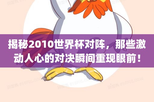 揭秘2010世界杯对阵，那些激动人心的对决瞬间重现眼前！