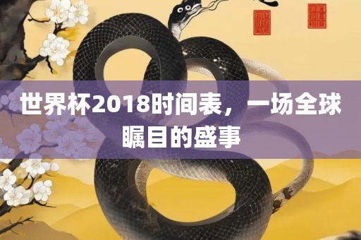 世界杯2018时间表，一场全球瞩目的盛事