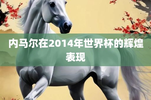 内马尔在2014年世界杯的辉煌表现