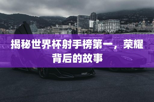 揭秘世界杯射手榜第一，荣耀背后的故事