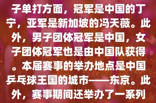 在男子单打方面，冠军是中国的马龙，亚军是中国的许昕。女子单打方面，冠军是中国的丁宁，亚军是新加坡的冯天薇。此外，男子团体冠军是中国，女子团体冠军也是由中国队获得。本届赛事的举办地点是中国乒乓球王国的城市——东京。此外，赛事期间还举办了一系列乒乓球相关的活动，如乒乓球文化展览等。