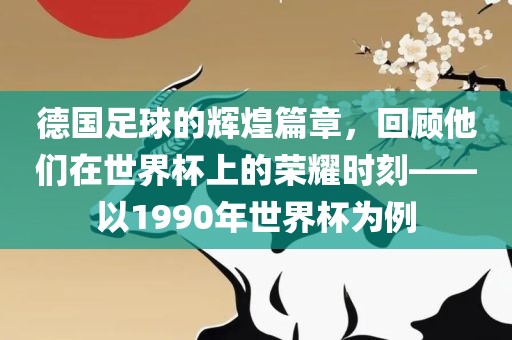 德国足球的辉煌篇章，回顾他们在世界杯上的荣耀时刻——以1990年世界杯为例