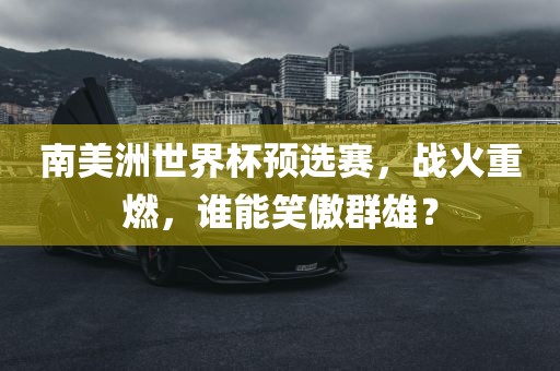 南美洲世界杯预选赛，战火重燃，谁能笑傲群雄？