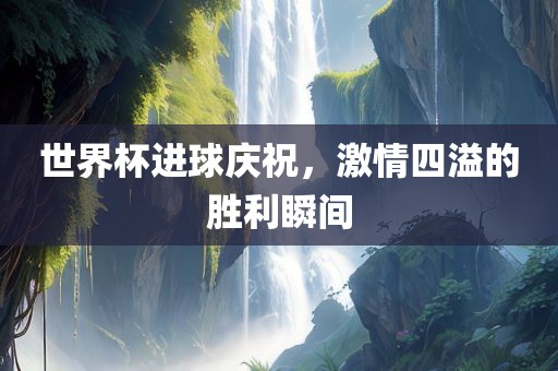 世界杯进球庆祝，激情四溢的胜利瞬间