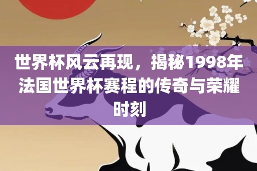 世界杯风云再现，揭秘1998年法国世界杯赛程的传奇与荣耀时刻