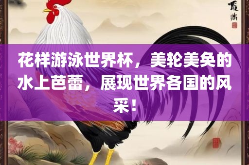 花样游泳世界杯，美轮美奂的水上芭蕾，展现世界各国的风采！